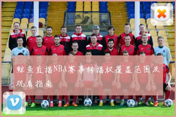 鲸鱼直播NBA赛事转播权覆盖范围及观看指南
