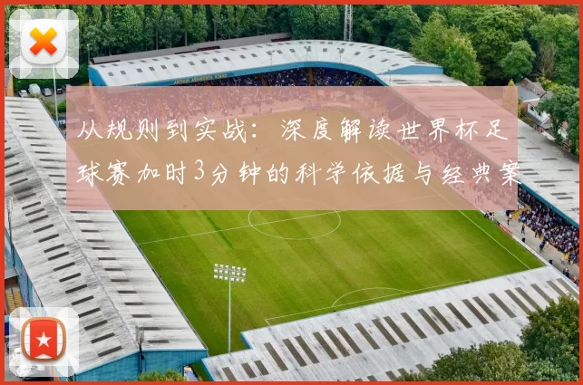 从规则到实战：深度解读世界杯足球赛加时3分钟的科学依据与经典案例