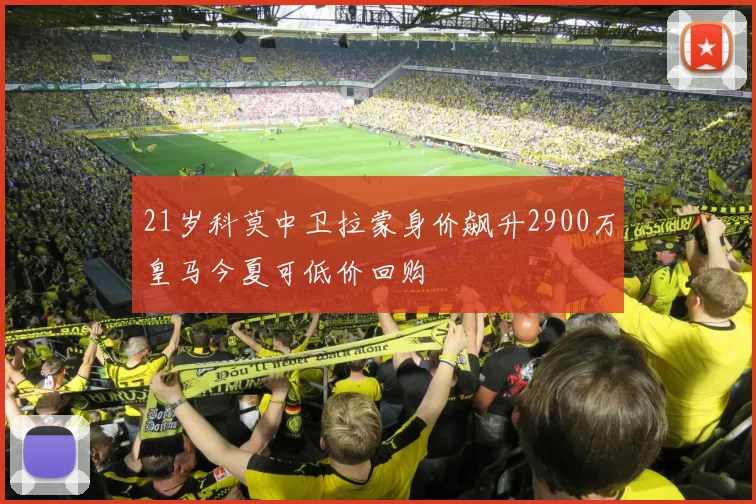 21岁科莫中卫拉蒙身价飙升2900万皇马今夏可低价回购