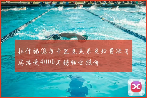 拉什福德与卡里克关系良好曼联考虑接受4000万镑转会报价