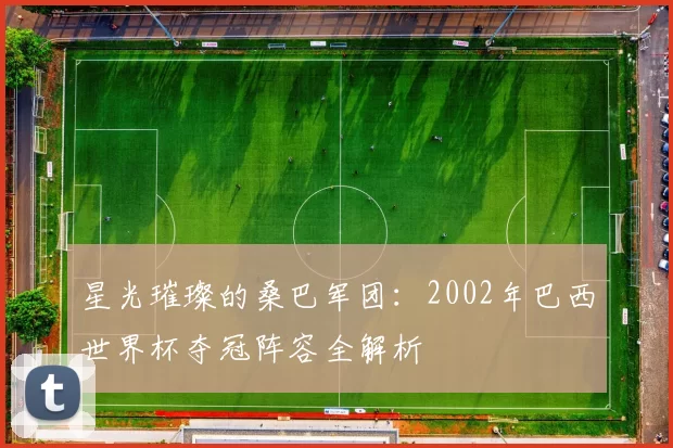 星光璀璨的桑巴军团：2002年巴西世界杯夺冠阵容全解析