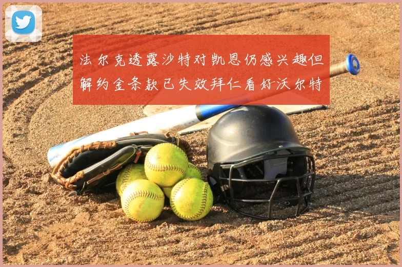 法尔克透露沙特对凯恩仍感兴趣但解约金条款已失效拜仁看好沃尔特马德