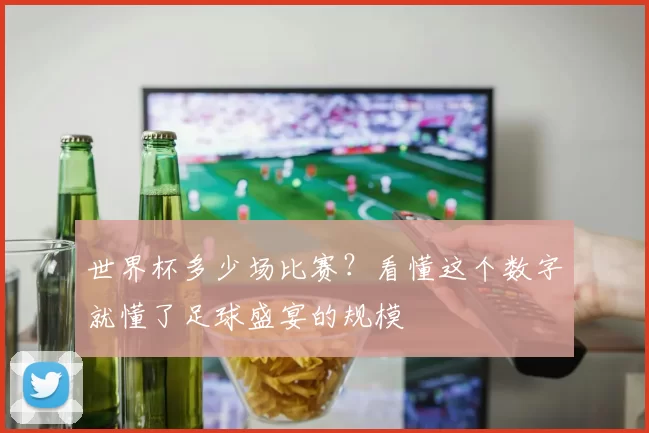 世界杯多少场比赛?看懂这个数字就懂了足球盛宴的规模