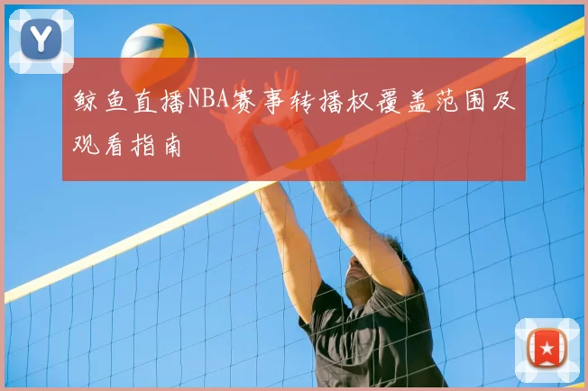 鲸鱼直播NBA赛事转播权覆盖范围及观看指南
