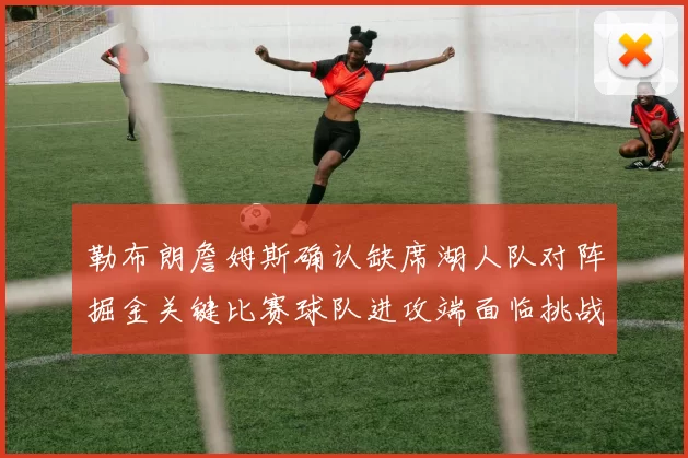 勒布朗詹姆斯确认缺席湖人队对阵掘金关键比赛球队进攻端面临挑战