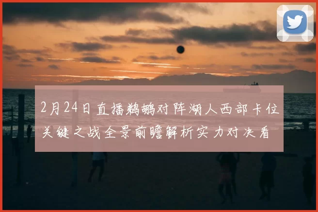 2月24日直播鹈鹕对阵湖人西部卡位关键之战全景前瞻解析实力对决看点