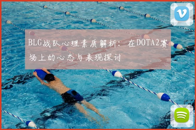 BLG战队心理素质解析:在DOTA2赛场上的心态与表现探讨