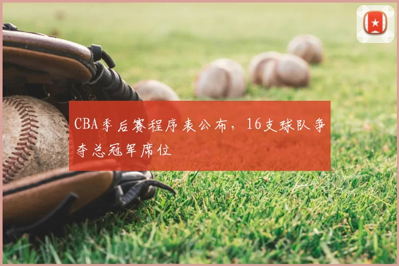 CBA季后赛程序表公布,16支球队争夺总冠军席位