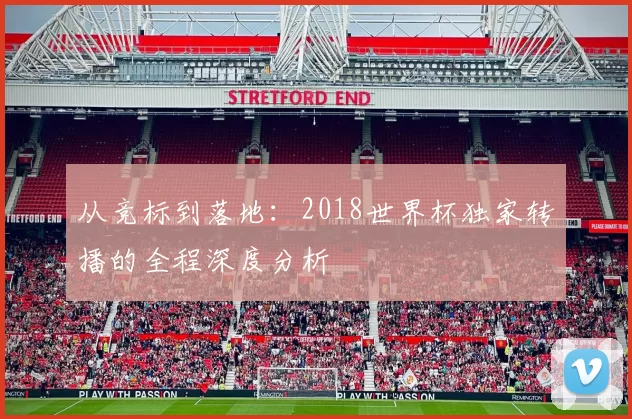 从竞标到落地:2018世界杯独家转播的全程深度分析