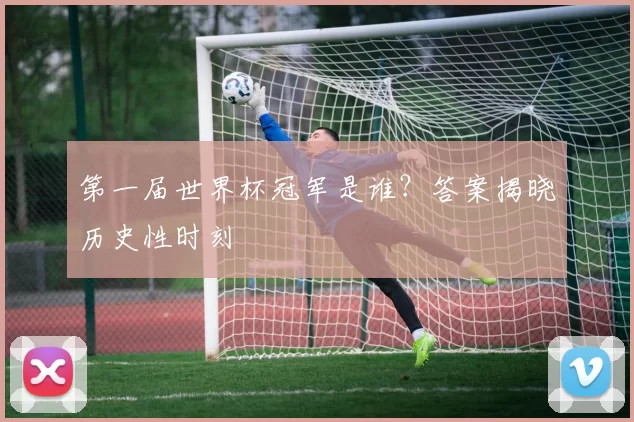 第一届世界杯冠军是谁?答案揭晓历史性时刻