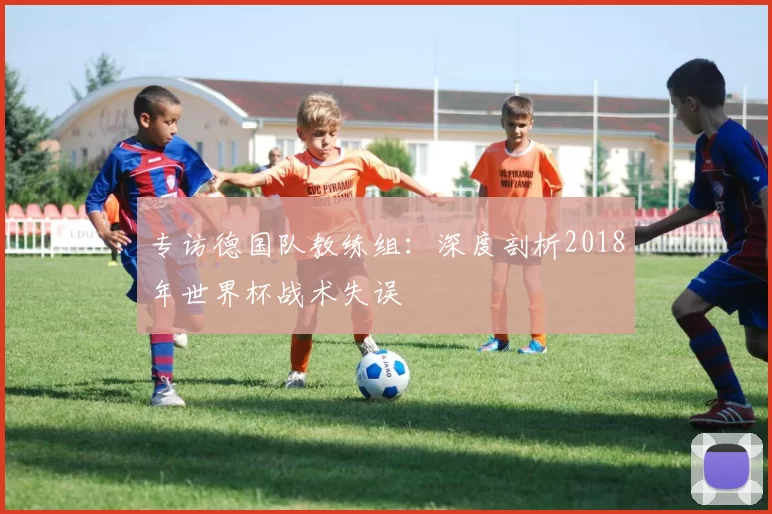 专访德国队教练组：深度剖析2018年世界杯战术失误