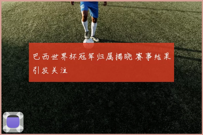 巴西世界杯冠军归属揭晓 赛事结果引发关注