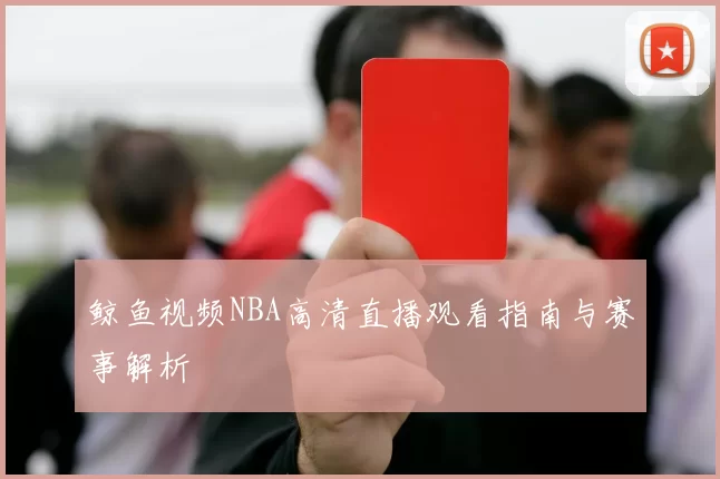 鲸鱼视频NBA高清直播观看指南与赛事解析