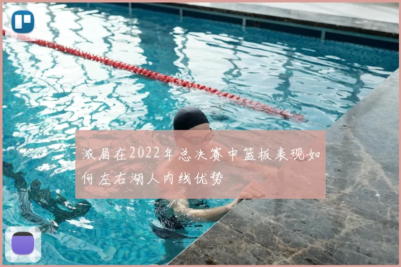 浓眉在2022年总决赛中篮板表现如何左右湖人内线优势