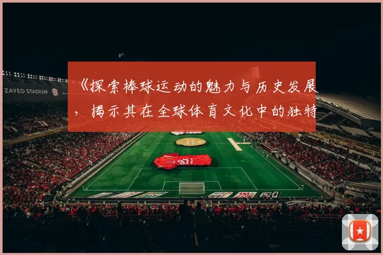 《探索棒球运动的魅力与历史发展,揭示其在全球体育文化中的独特地位》