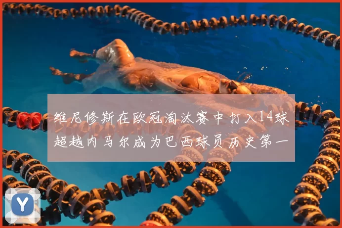 维尼修斯在欧冠淘汰赛中打入14球超越内马尔成为巴西球员历史第一人