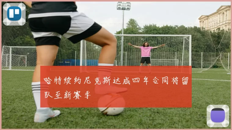 哈特续约尼克斯达成四年合同将留队至新赛季