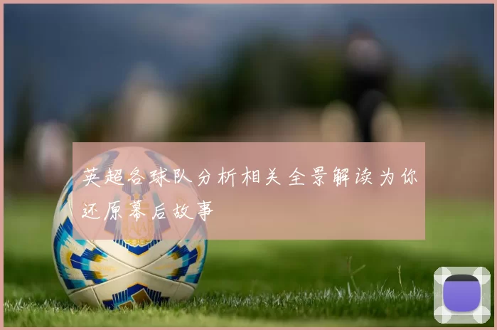 英超各球队分析相关全景解读为你还原幕后故事