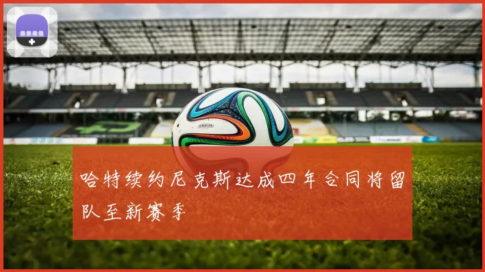 哈特续约尼克斯达成四年合同将留队至新赛季