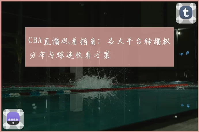 CBA直播观看指南:各大平台转播权分布与球迷收看方案