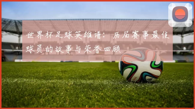 世界杯足球英雄谱：历届赛事最佳球员的故事与荣誉回顾
