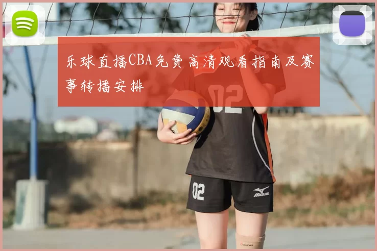 乐球直播CBA免费高清观看指南及赛事转播安排