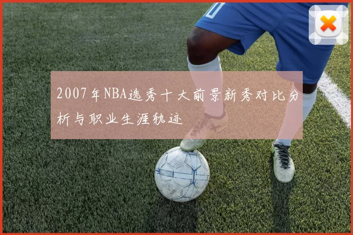2007年NBA选秀十大前景新秀对比分析与职业生涯轨迹