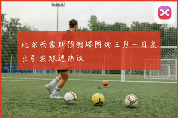 比尔西蒙斯预测塔图姆三月一日复出引发球迷热议
