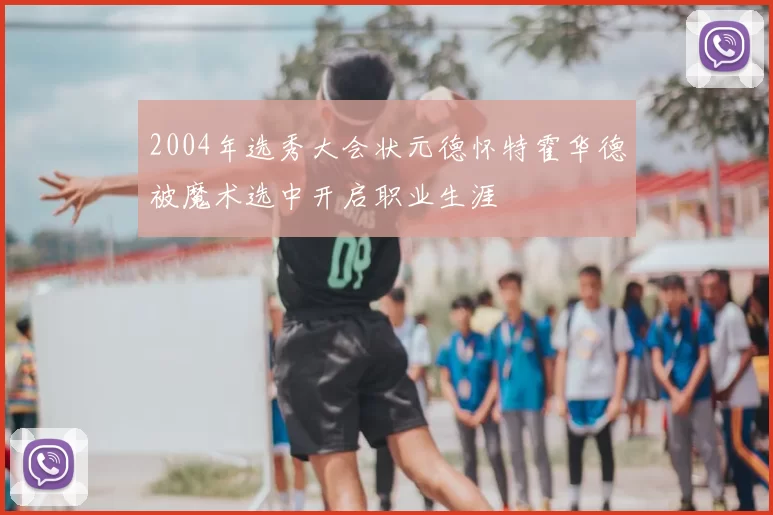 2004年选秀大会状元德怀特霍华德被魔术选中开启职业生涯