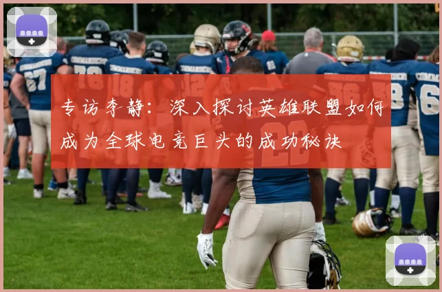 专访李静：深入探讨英雄联盟如何成为全球电竞巨头的成功秘诀