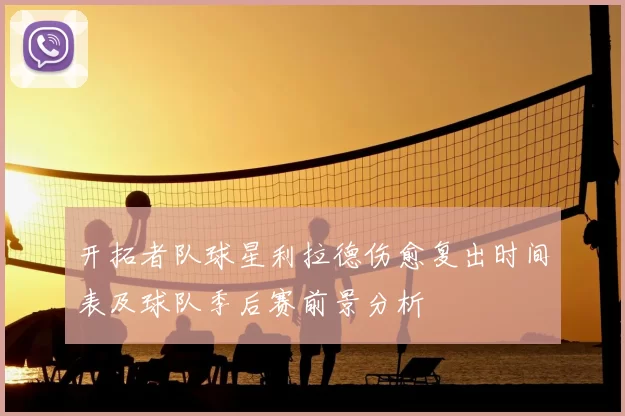 开拓者队球星利拉德伤愈复出时间表及球队季后赛前景分析