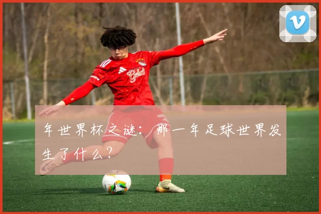 年世界杯之谜：那一年足球世界发生了什么？