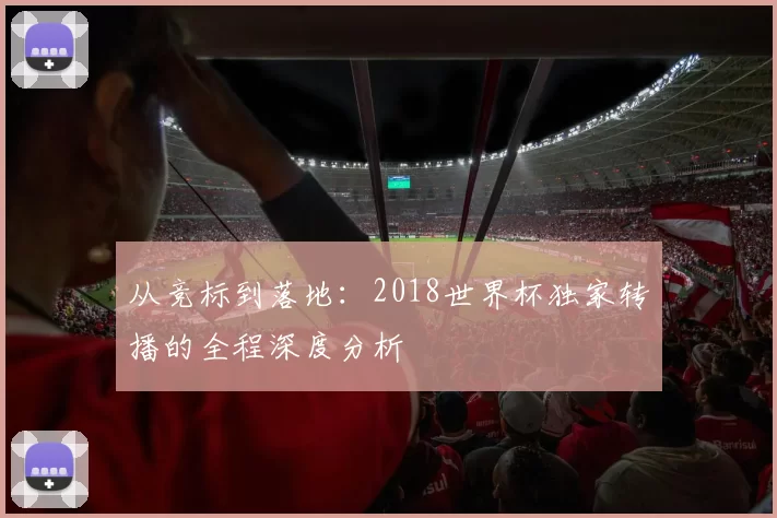 从竞标到落地:2018世界杯独家转播的全程深度分析