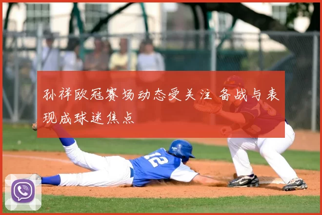 孙祥欧冠赛场动态受关注 备战与表现成球迷焦点
