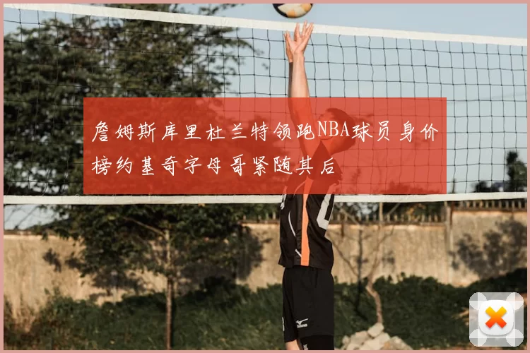 詹姆斯库里杜兰特领跑NBA球员身价榜约基奇字母哥紧随其后