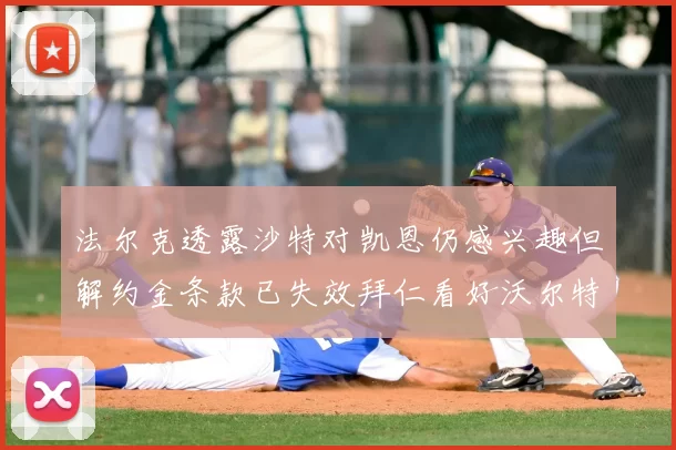 法尔克透露沙特对凯恩仍感兴趣但解约金条款已失效拜仁看好沃尔特马德
