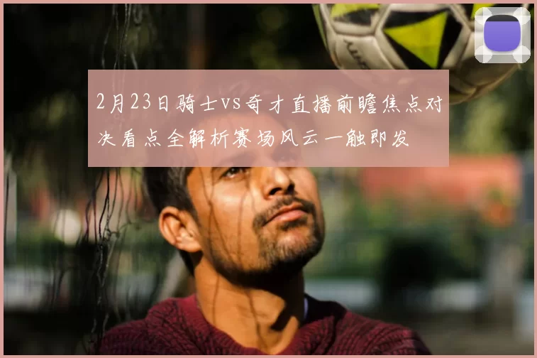 2月23日骑士vs奇才直播前瞻焦点对决看点全解析赛场风云一触即发
