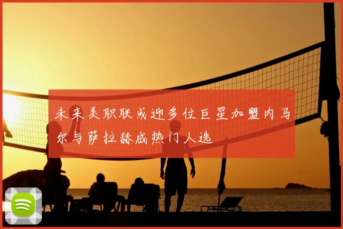 未来美职联或迎多位巨星加盟内马尔与萨拉赫成热门人选