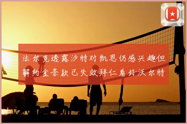 法尔克透露沙特对凯恩仍感兴趣但解约金条款已失效拜仁看好沃尔特马德