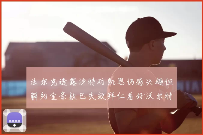 法尔克透露沙特对凯恩仍感兴趣但解约金条款已失效拜仁看好沃尔特马德