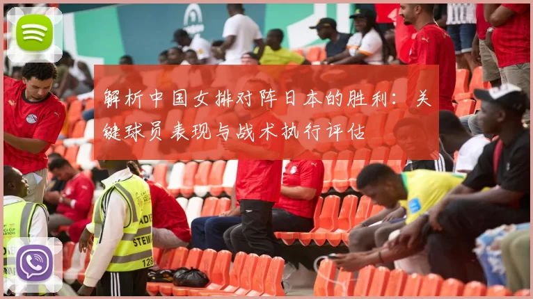 解析中国女排对阵日本的胜利:关键球员表现与战术执行评估