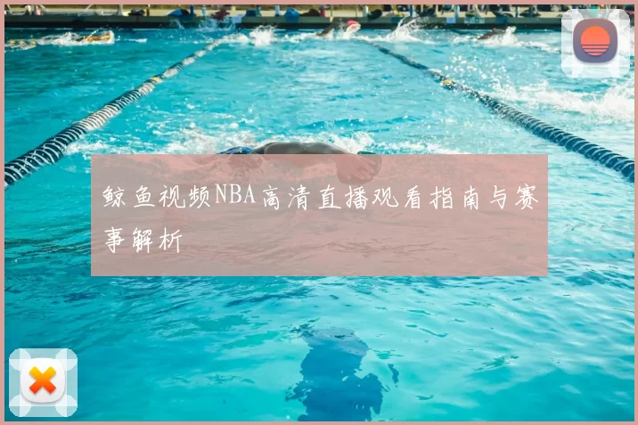 鲸鱼视频NBA高清直播观看指南与赛事解析