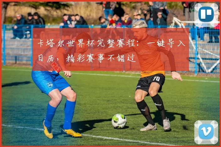 卡塔尔世界杯完整赛程：一键导入日历，精彩赛事不错过
