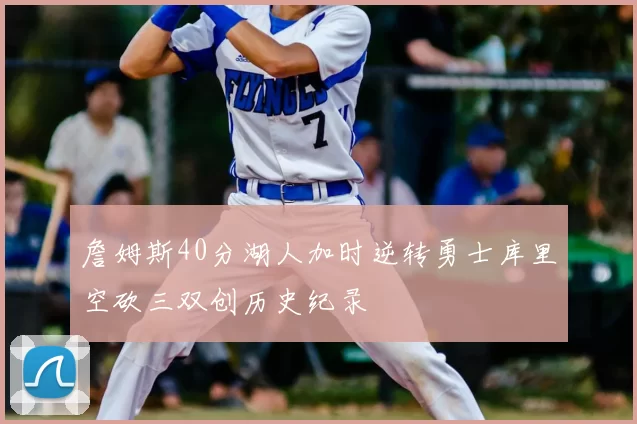 詹姆斯40分湖人加时逆转勇士库里空砍三双创历史纪录