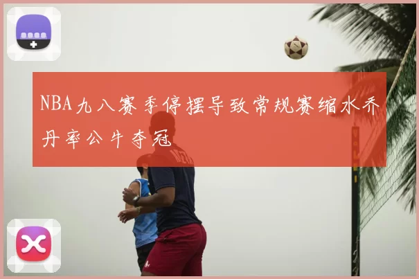 NBA九八赛季停摆导致常规赛缩水乔丹率公牛夺冠