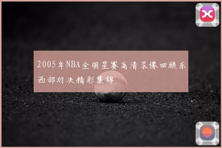 2005年NBA全明星赛高清录像回顾东西部对决精彩集锦
