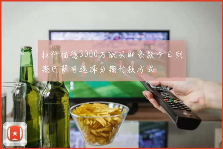 拉什福德3000万欧买断条款今日到期巴萨可选择分期付款方式