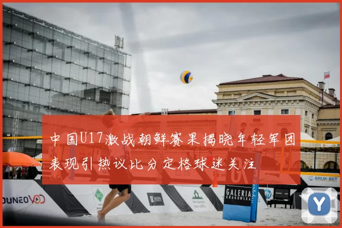 中国U17激战朝鲜赛果揭晓年轻军团表现引热议比分定格球迷关注