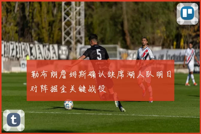 勒布朗詹姆斯确认缺席湖人队明日对阵掘金关键战役