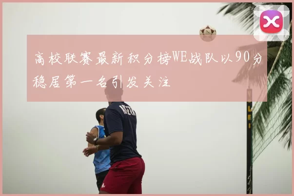 高校联赛最新积分榜WE战队以90分稳居第一名引发关注